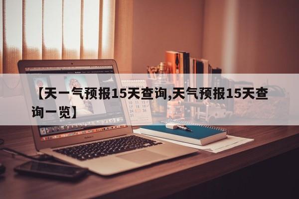 【天一气预报15天查询,天气预报15天查询一览】