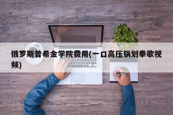 俄罗斯普希金学院费用(一口高压锅划拳歌视频)