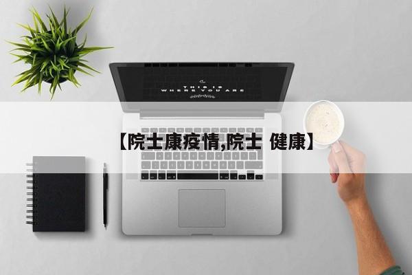 【院士康疫情,院士 健康】