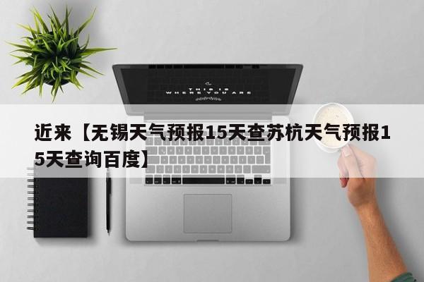 近来【无锡天气预报15天查苏杭天气预报15天查询百度】