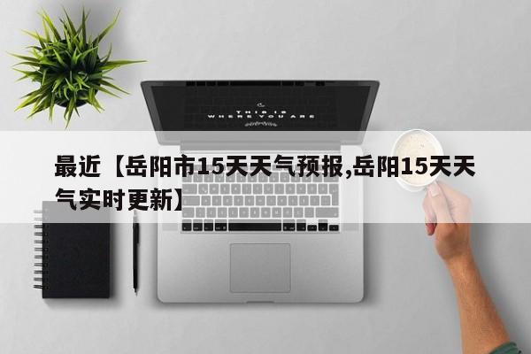最近【岳阳市15天天气预报,岳阳15天天气实时更新】