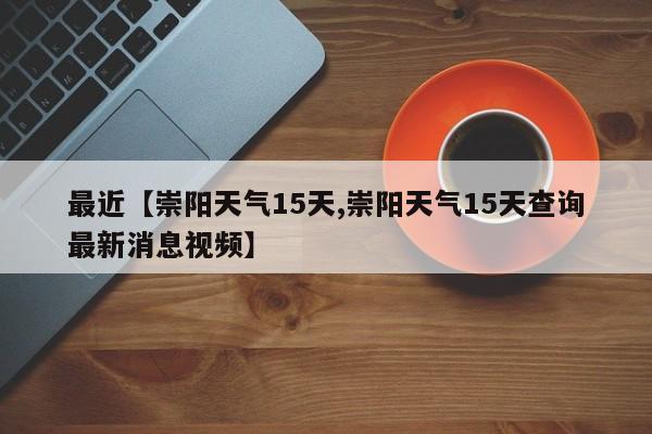 最近【崇阳天气15天,崇阳天气15天查询最新消息视频】