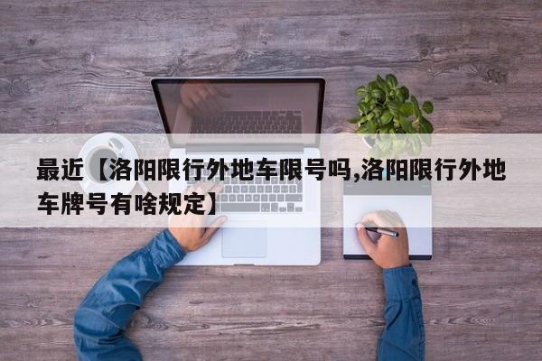 最近【洛阳限行外地车限号吗,洛阳限行外地车牌号有啥规定】