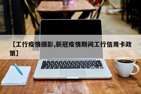 【工行疫情摄影,新冠疫情期间工行信用卡政策】