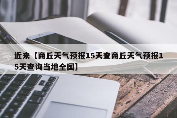 近来【商丘天气预报15天查商丘天气预报15天查询当地全国】