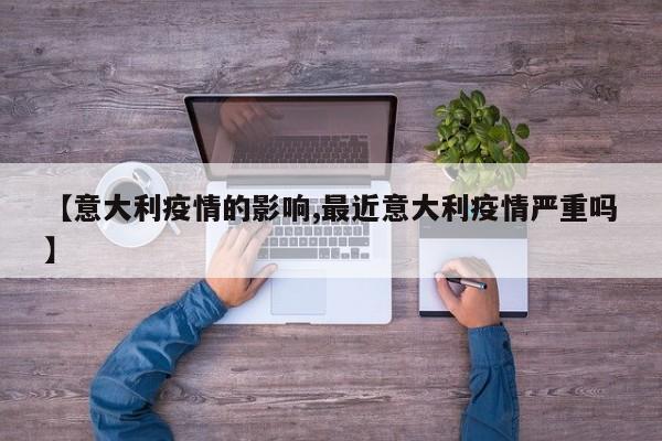 【意大利疫情的影响,最近意大利疫情严重吗】