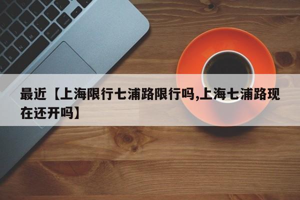 最近【上海限行七浦路限行吗,上海七浦路现在还开吗】