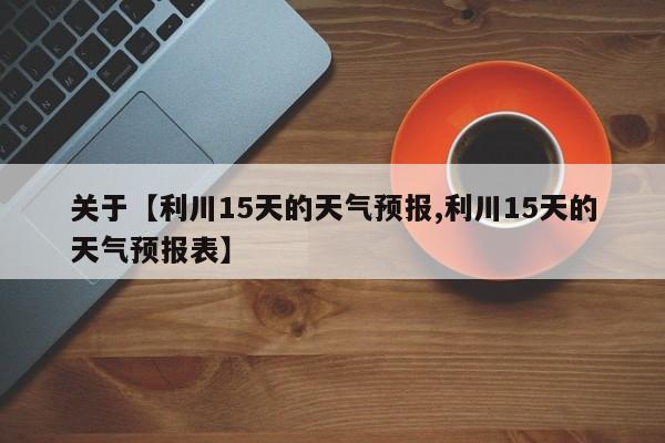 关于【利川15天的天气预报,利川15天的天气预报表】