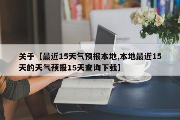 关于【最近15天气预报本地,本地最近15天的天气预报15天查询下载】