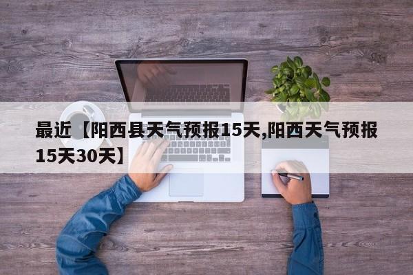 最近【阳西县天气预报15天,阳西天气预报15天30天】