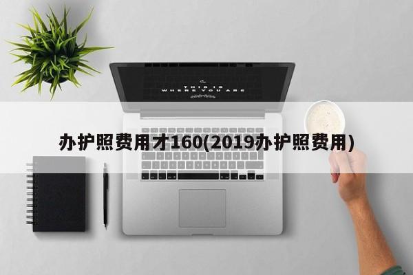 办护照费用才160(2019办护照费用)