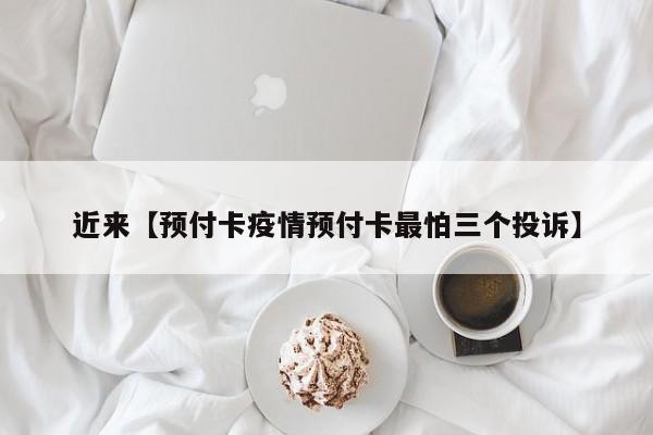 近来【预付卡疫情预付卡最怕三个投诉】