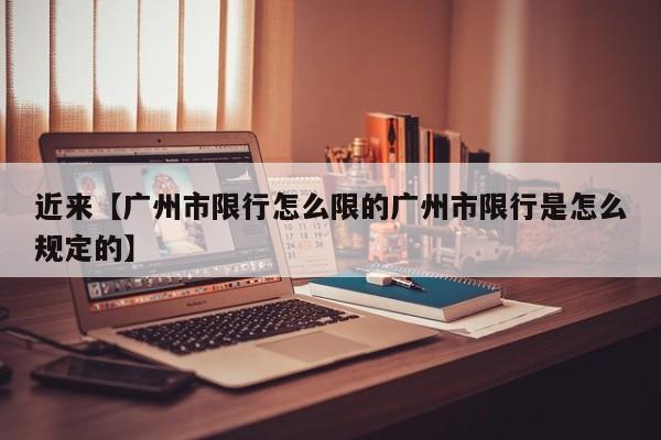 近来【广州市限行怎么限的广州市限行是怎么规定的】