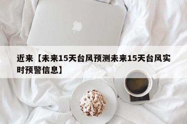 近来【未来15天台风预测未来15天台风实时预警信息】