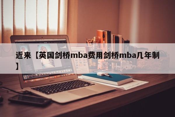 近来【英国剑桥mba费用剑桥mba几年制】