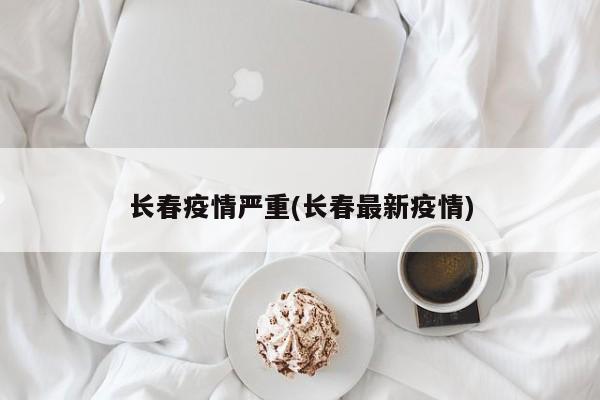 长春疫情严重(长春最新疫情)