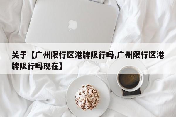 关于【广州限行区港牌限行吗,广州限行区港牌限行吗现在】