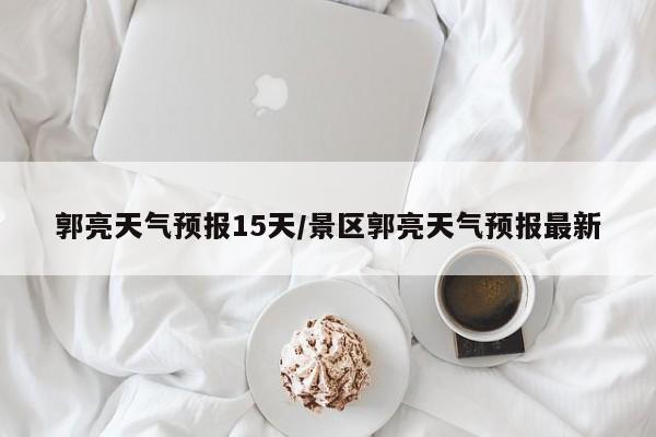 郭亮天气预报15天/景区郭亮天气预报最新