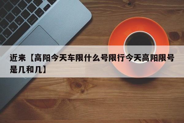 近来【高阳今天车限什么号限行今天高阳限号是几和几】