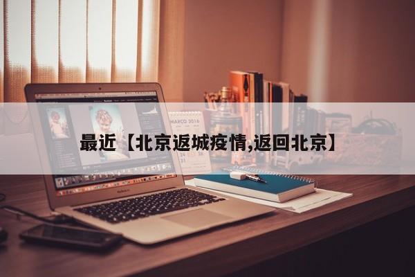 最近【北京返城疫情,返回北京】