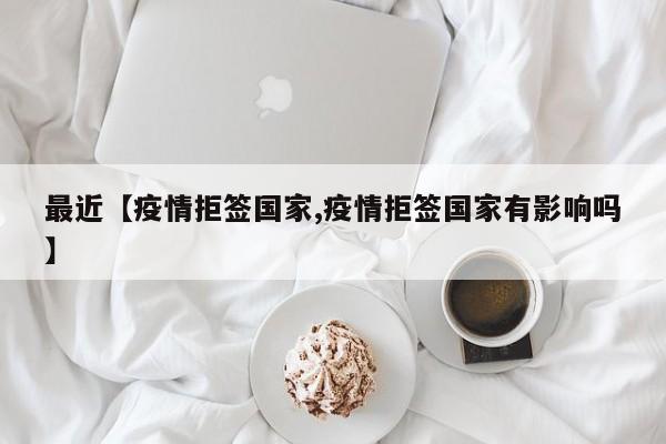 最近【疫情拒签国家,疫情拒签国家有影响吗】