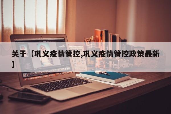 关于【巩义疫情管控,巩义疫情管控政策最新】