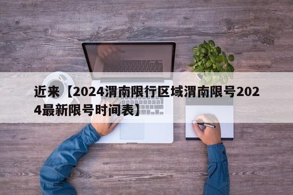 近来【2024渭南限行区域渭南限号2024最新限号时间表】