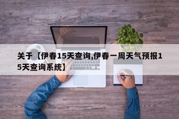 关于【伊春15天查询,伊春一周天气预报15天查询系统】