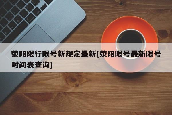 荥阳限行限号新规定最新(荥阳限号最新限号时间表查询)