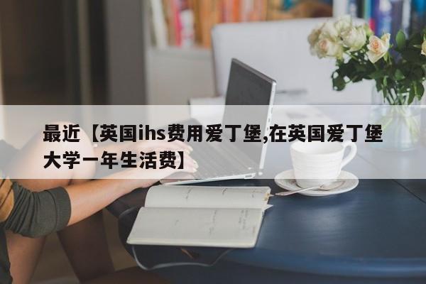 最近【英国ihs费用爱丁堡,在英国爱丁堡大学一年生活费】