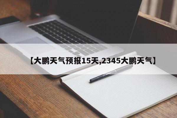 【大鹏天气预报15天,2345大鹏天气】