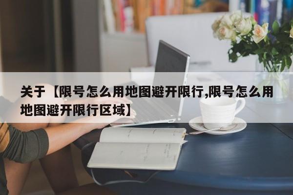关于【限号怎么用地图避开限行,限号怎么用地图避开限行区域】