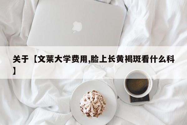 关于【文莱大学费用,脸上长黄褐斑看什么科】
