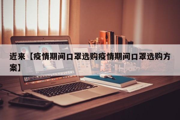 近来【疫情期间口罩选购疫情期间口罩选购方案】