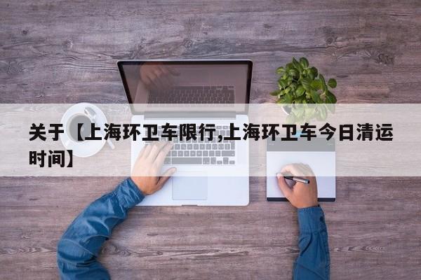 关于【上海环卫车限行,上海环卫车今日清运时间】