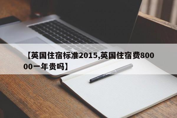 【英国住宿标准2015,英国住宿费80000一年贵吗】