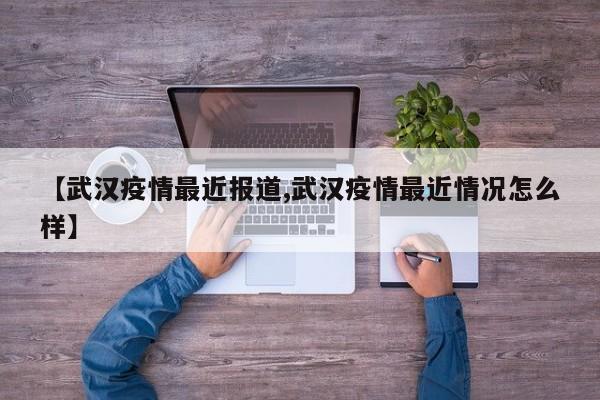 【武汉疫情最近报道,武汉疫情最近情况怎么样】