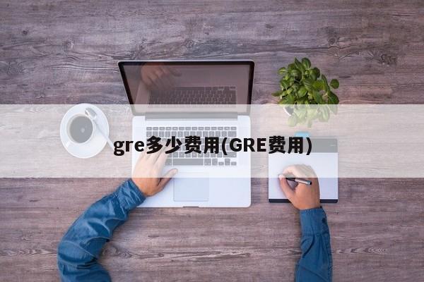 gre多少费用(GRE费用)