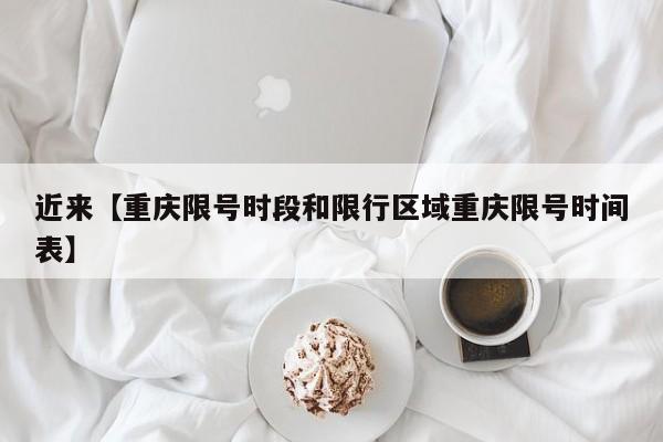 近来【重庆限号时段和限行区域重庆限号时间表】