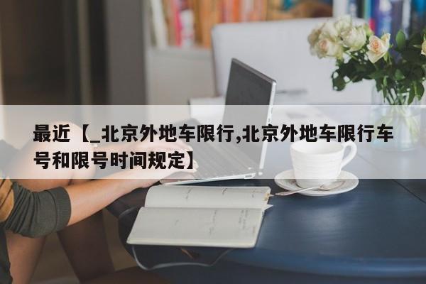 最近【_北京外地车限行,北京外地车限行车号和限号时间规定】