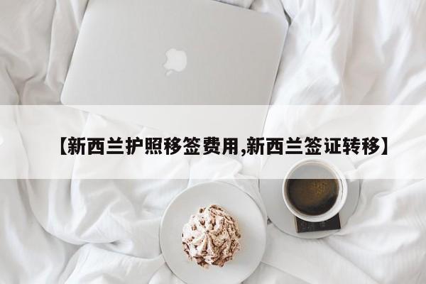 【新西兰护照移签费用,新西兰签证转移】