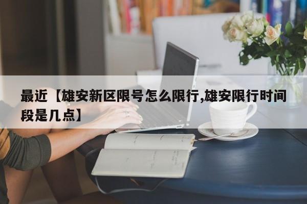 最近【雄安新区限号怎么限行,雄安限行时间段是几点】