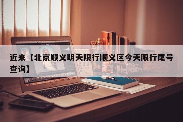 近来【北京顺义明天限行顺义区今天限行尾号查询】