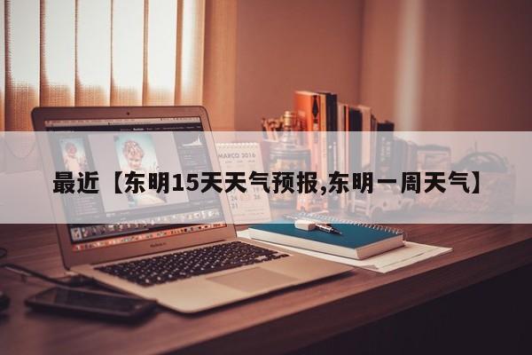 最近【东明15天天气预报,东明一周天气】