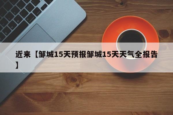 近来【邹城15天预报邹城15天天气全报告】