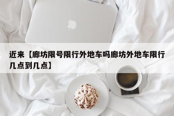 近来【廊坊限号限行外地车吗廊坊外地车限行几点到几点】
