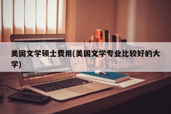 美国文学硕士费用(美国文学专业比较好的大学)