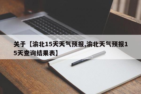 关于【渝北15天天气预报,渝北天气预报15天查询结果表】
