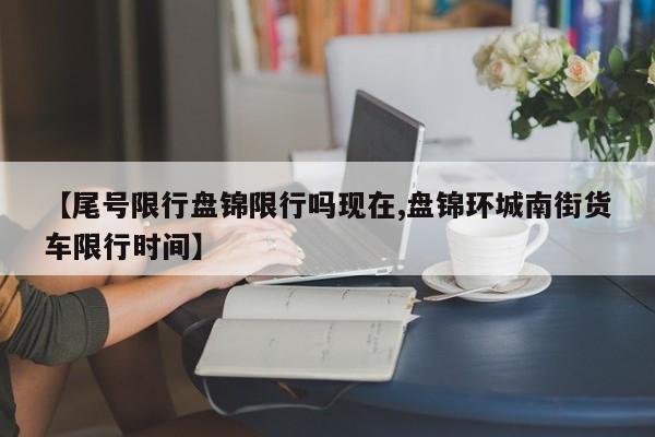 【尾号限行盘锦限行吗现在,盘锦环城南街货车限行时间】