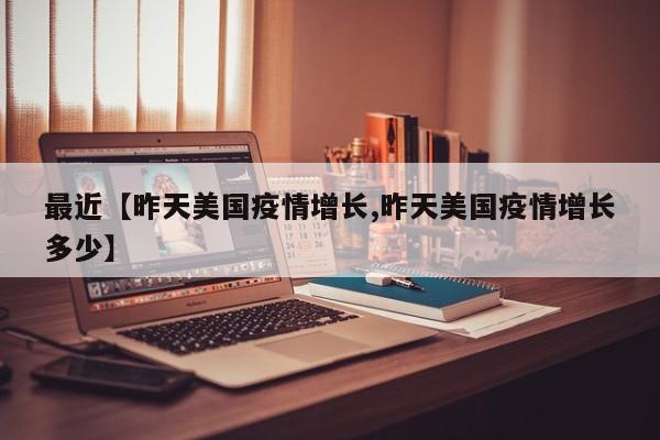 最近【昨天美国疫情增长,昨天美国疫情增长多少】